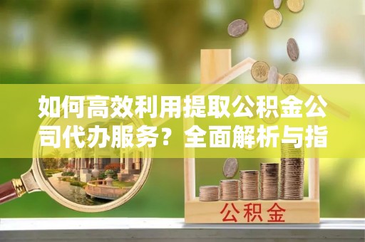 特克斯如何高效利用提取公积金公司代办服务？全面解析与指南