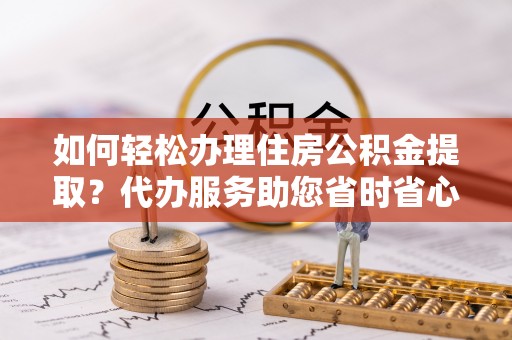特克斯如何轻松办理住房公积金提取？代办服务助您省时省心