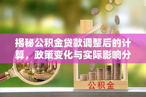 特克斯揭秘公积金贷款调整后的计算，政策变化与实际影响分析