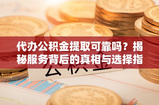 特克斯代办公积金提取可靠吗？揭秘服务背后的真相与选择指南