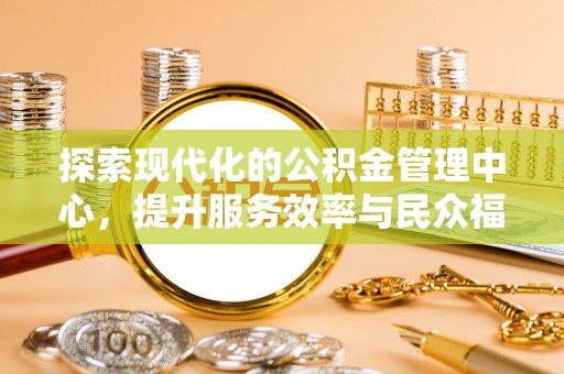 特克斯探索现代化的公积金管理中心，提升服务效率与民众福祉的关键
