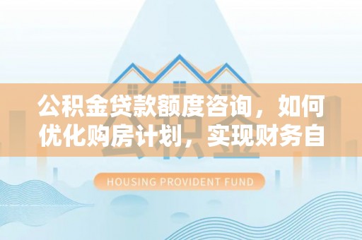 特克斯公积金贷款额度咨询，如何优化购房计划，实现财务自由？