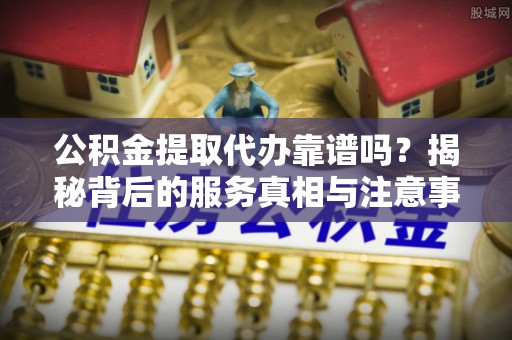 特克斯公积金提取代办靠谱吗？揭秘背后的服务真相与注意事项