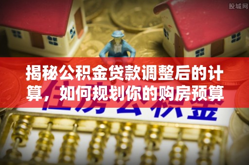 特克斯揭秘公积金贷款调整后的计算，如何规划你的购房预算？
