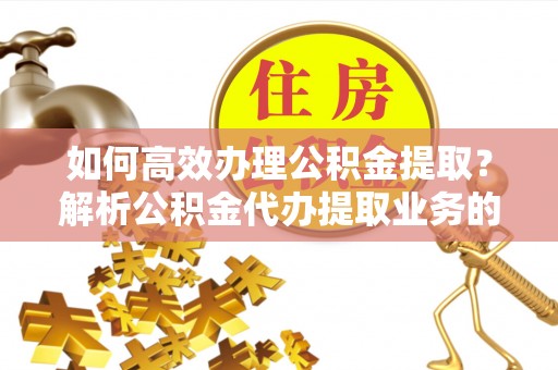 特克斯如何高效办理公积金提取？解析公积金代办提取业务的全流程