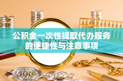 特克斯公积金一次性提取代办服务的便捷性与注意事项