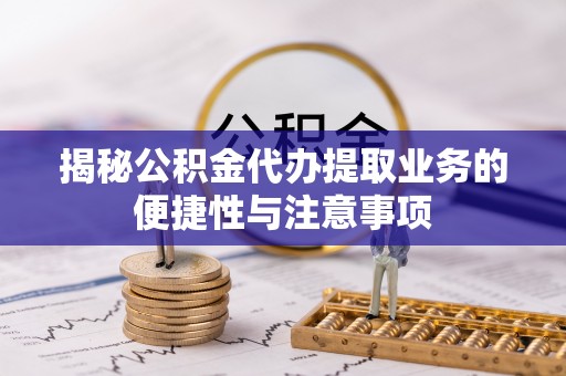 特克斯揭秘公积金代办提取业务的便捷性与注意事项