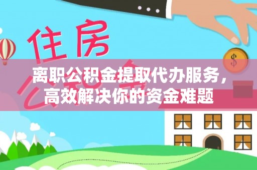 特克斯离职公积金提取代办服务，高效解决你的资金难题