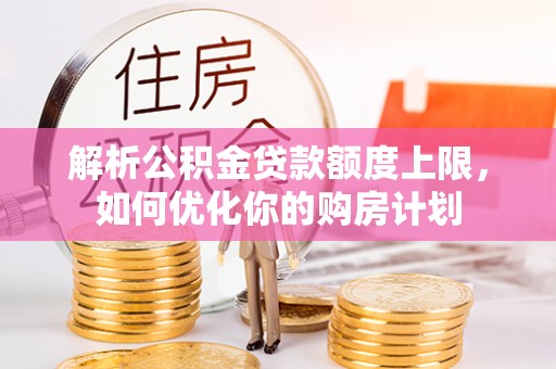 特克斯解析公积金贷款额度上限，如何优化你的购房计划