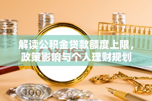 特克斯解读公积金贷款额度上限，政策影响与个人理财规划