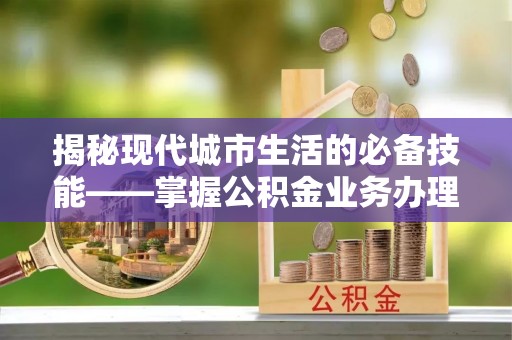 特克斯揭秘现代城市生活的必备技能——掌握公积金业务办理流程