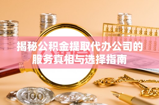特克斯揭秘公积金提取代办公司的服务真相与选择指南