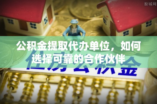特克斯公积金提取代办单位，如何选择可靠的合作伙伴