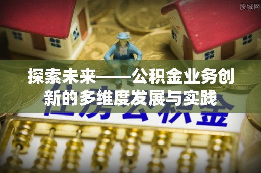 特克斯探索未来——公积金业务创新的多维度发展与实践