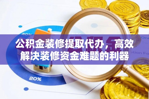特克斯公积金装修提取代办，高效解决装修资金难题的利器