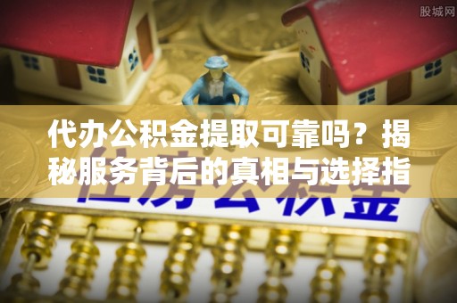 特克斯代办公积金提取可靠吗？揭秘服务背后的真相与选择指南
