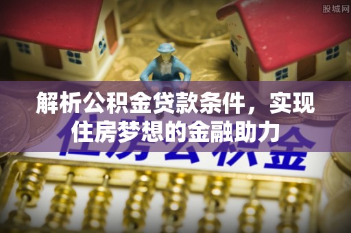 特克斯解析公积金贷款条件，实现住房梦想的金融助力
