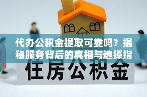 特克斯代办公积金提取可靠吗？揭秘服务背后的真相与选择指南