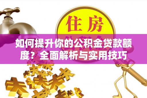 特克斯如何提升你的公积金贷款额度？全面解析与实用技巧
