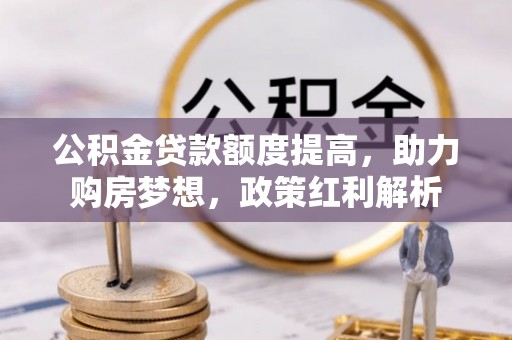 特克斯公积金贷款额度提高，助力购房梦想，政策红利解析