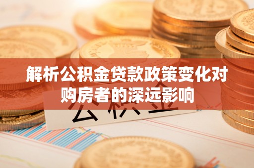 特克斯解析公积金贷款政策变化对购房者的深远影响
