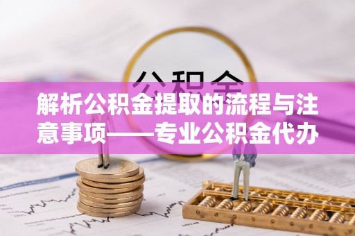 特克斯解析公积金提取的流程与注意事项——专业公积金代办提取咨询服务
