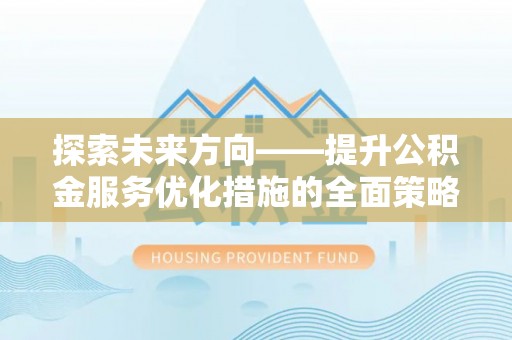 特克斯探索未来方向——提升公积金服务优化措施的全面策略