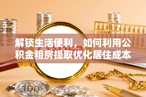 特克斯解锁生活便利，如何利用公积金租房提取优化居住成本