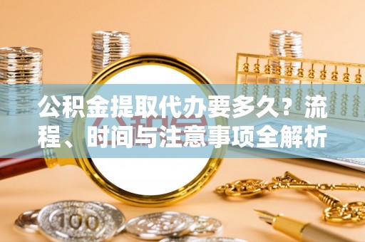 特克斯公积金提取代办要多久？流程、时间与注意事项全解析