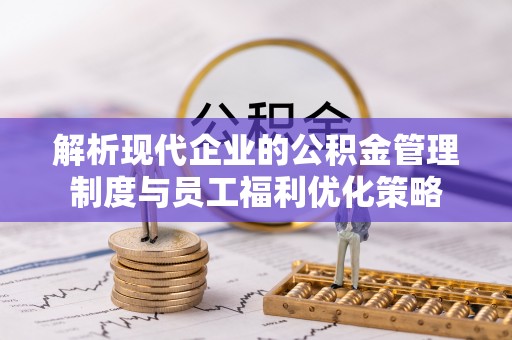 特克斯解析现代企业的公积金管理制度与员工福利优化策略