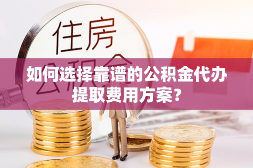 特克斯如何选择靠谱的公积金代办提取费用方案？