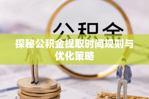 特克斯探秘公积金提取时间规则与优化策略