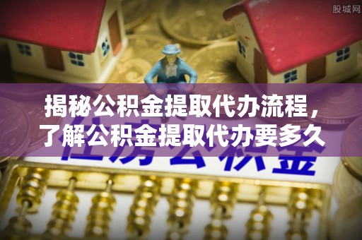 特克斯揭秘公积金提取代办流程，了解公积金提取代办要多久不再迷茫