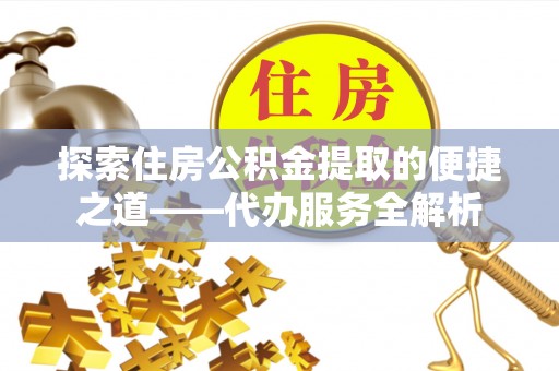 特克斯探索住房公积金提取的便捷之道——代办服务全解析