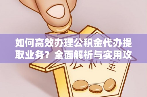 特克斯如何高效办理公积金代办提取业务？全面解析与实用攻略