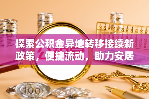 特克斯探索公积金异地转移接续新政策，便捷流动，助力安居梦想