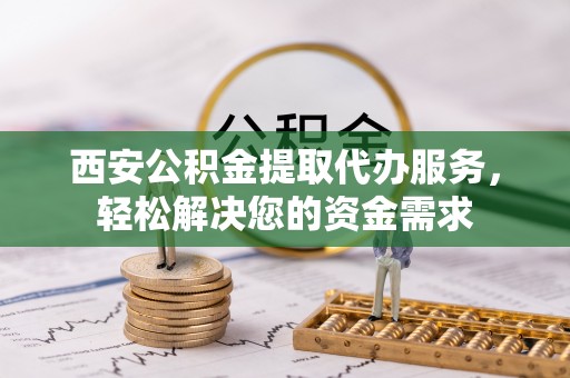 特克斯西安公积金提取代办服务，轻松解决您的资金需求