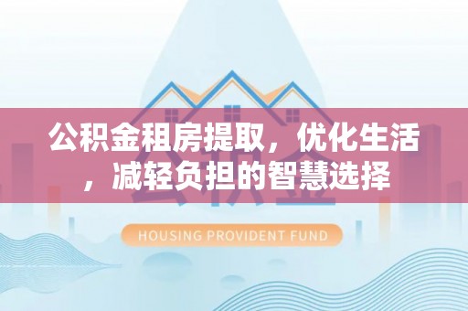 特克斯公积金租房提取，优化生活，减轻负担的智慧选择