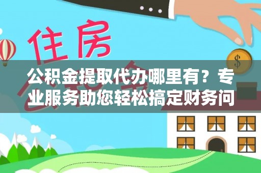特克斯公积金提取代办哪里有？专业服务助您轻松搞定财务问题