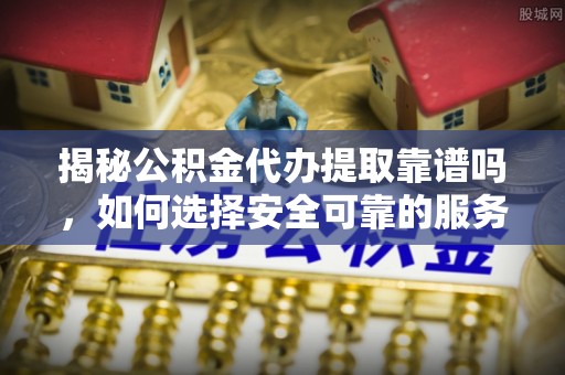 特克斯揭秘公积金代办提取靠谱吗，如何选择安全可靠的服务？