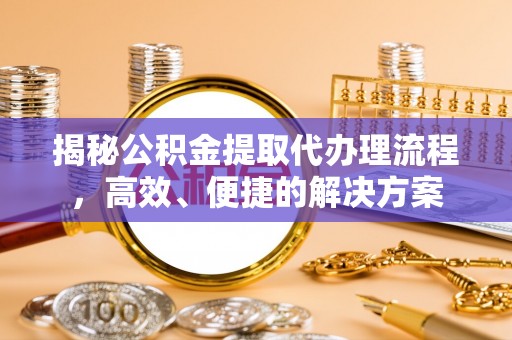 特克斯揭秘公积金提取代办理流程，高效、便捷的解决方案
