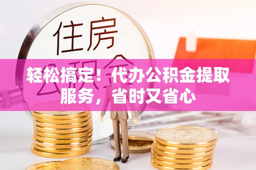 特克斯轻松搞定！代办公积金提取服务，省时又省心
