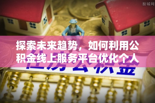 特克斯探索未来趋势，如何利用公积金线上服务平台优化个人财务管理