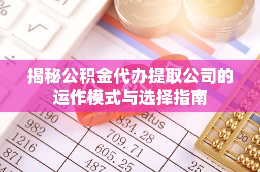 特克斯揭秘公积金代办提取公司的运作模式与选择指南