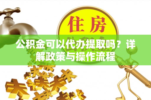 特克斯公积金可以代办提取吗？详解政策与操作流程