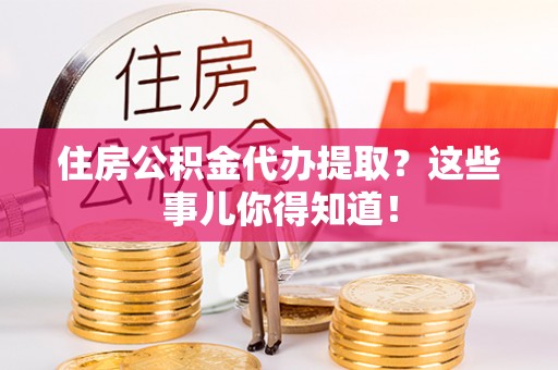 特克斯住房公积金代办提取？这些事儿你得知道！
