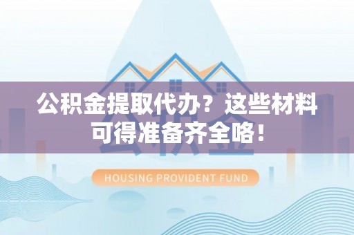 特克斯公积金提取代办？这些材料可得准备齐全咯！