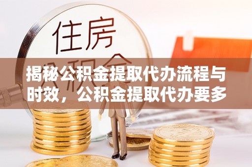 特克斯揭秘公积金提取代办流程与时效，公积金提取代办要多久不再神秘