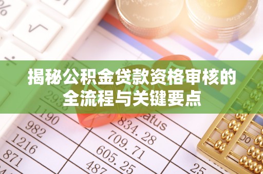 特克斯揭秘公积金贷款资格审核的全流程与关键要点