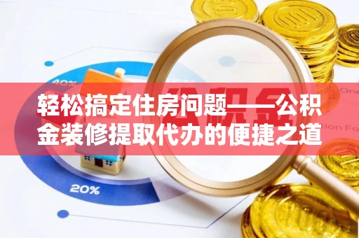 特克斯轻松搞定住房问题——公积金装修提取代办的便捷之道